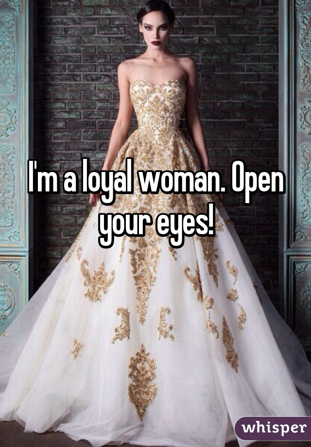 I'm a loyal woman. Open your eyes!
