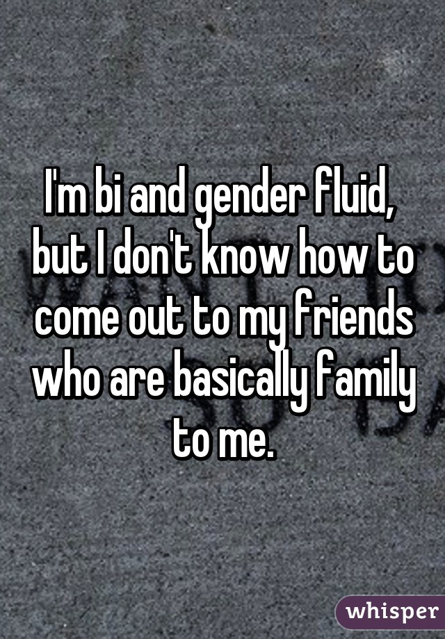 I'm bi and gender fluid,  but I don't know how to come out to my friends who are basically family to me.