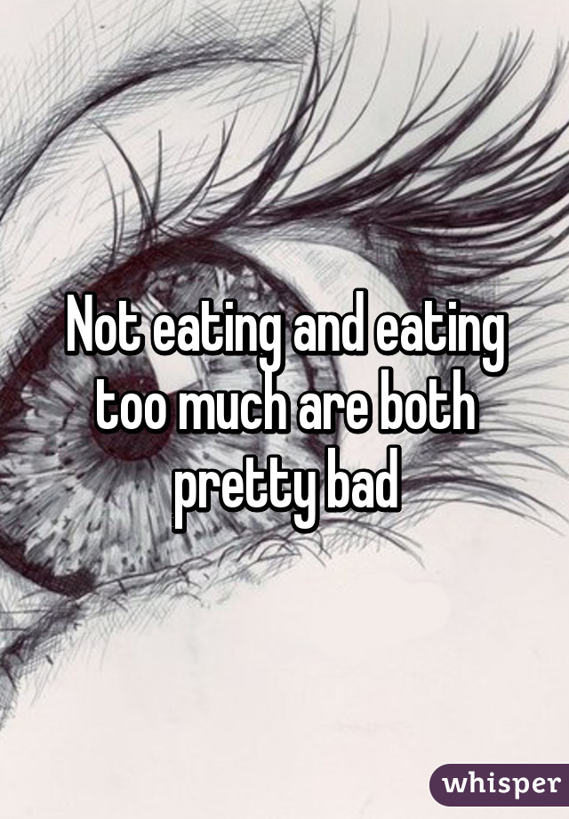 Not eating and eating too much are both pretty bad