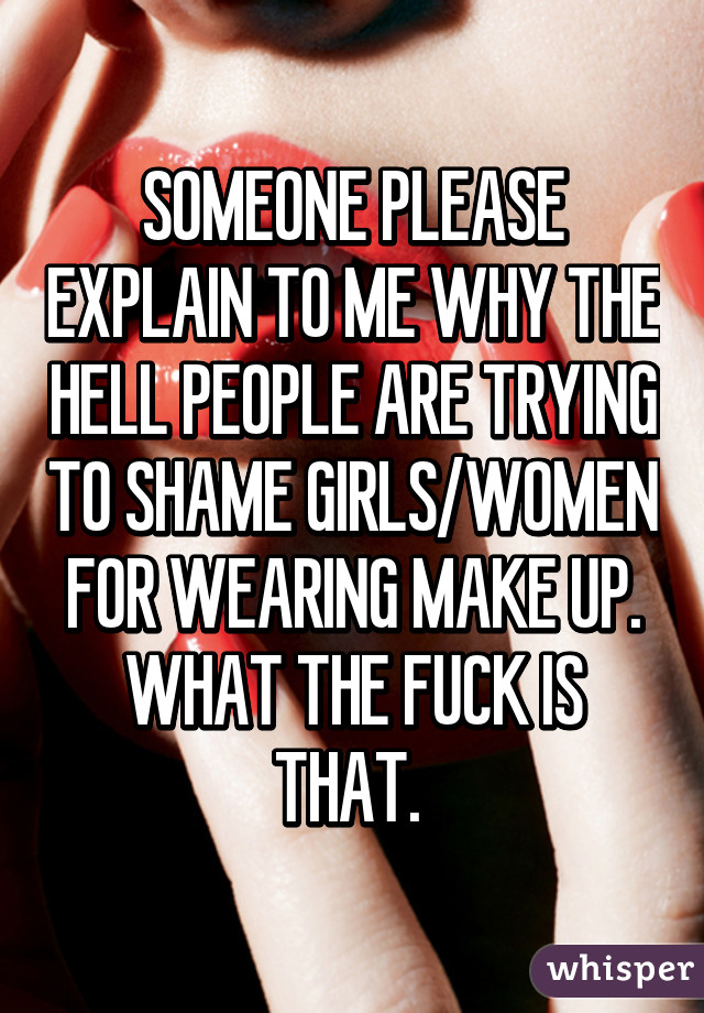 SOMEONE PLEASE EXPLAIN TO ME WHY THE HELL PEOPLE ARE TRYING TO SHAME GIRLS/WOMEN FOR WEARING MAKE UP. WHAT THE FUCK IS THAT. 