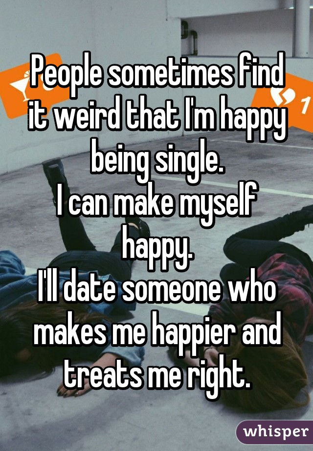 People sometimes find it weird that I'm happy being single.
I can make myself happy.
I'll date someone who makes me happier and treats me right.