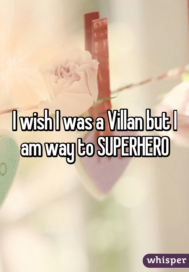 I wish I was a Villan but I am way to SUPERHERO