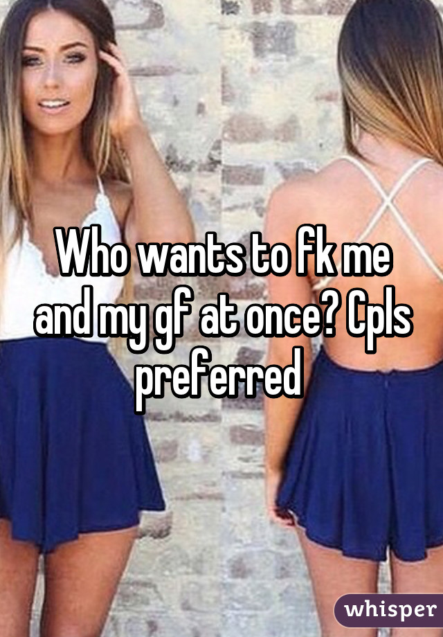 Who wants to fk me and my gf at once? Cpls preferred 