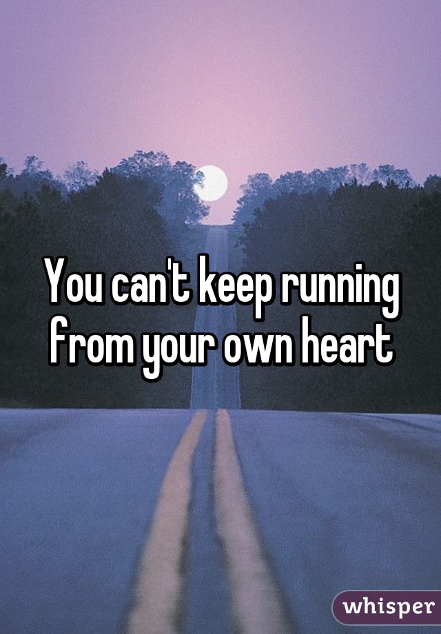 You can't keep running from your own heart