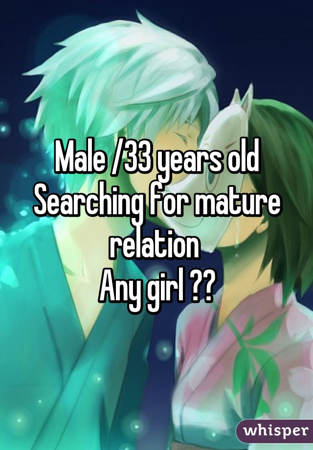 Male /33 years old
Searching for mature relation 
Any girl ??