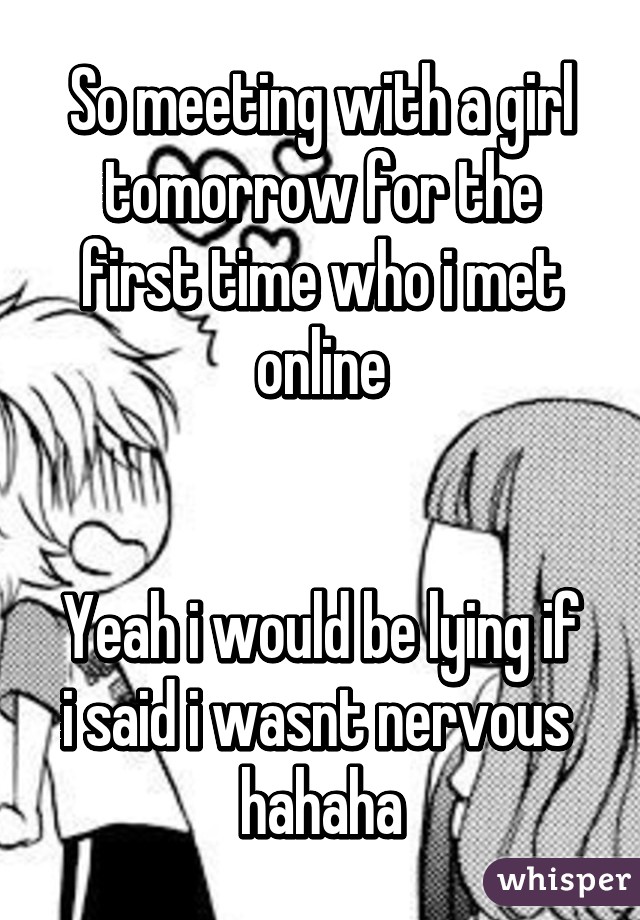 So meeting with a girl tomorrow for the first time who i met online


Yeah i would be lying if i said i wasnt nervous  hahaha