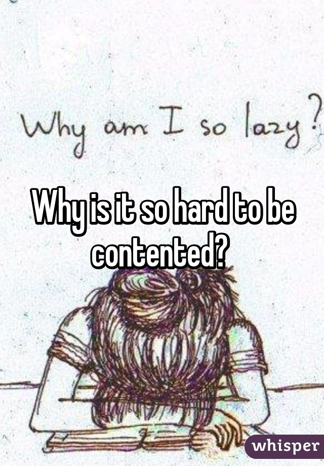 Why is it so hard to be contented? 