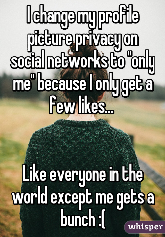 I change my profile picture privacy on social networks to "only me" because I only get a few likes... 


Like everyone in the world except me gets a bunch :(