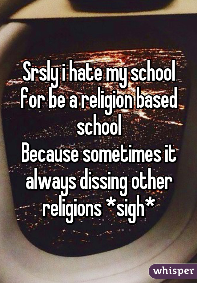 Srsly i hate my school for be a religion based school
Because sometimes it always dissing other religions *sigh*