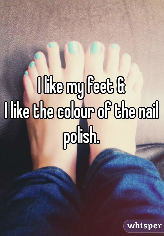 I like my feet &
I like the colour of the nail polish. 