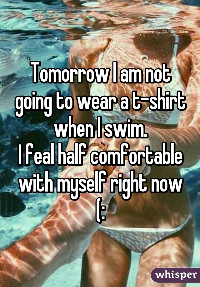 Tomorrow I am not going to wear a t-shirt when I swim.
I feal half comfortable with myself right now (: