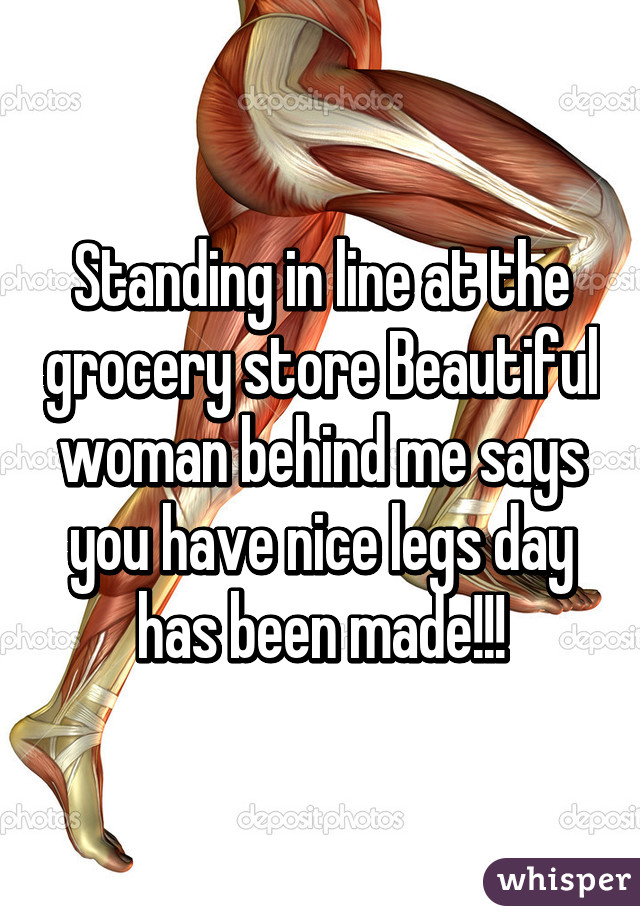 Standing in line at the grocery store Beautiful woman behind me says you have nice legs day has been made!!!