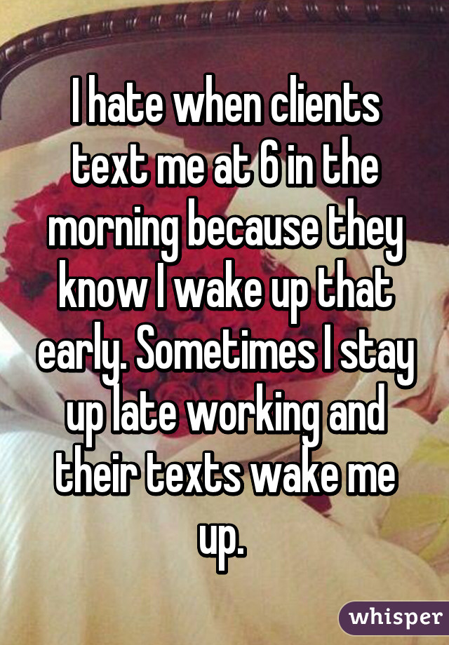 I hate when clients text me at 6 in the morning because they know I wake up that early. Sometimes I stay up late working and their texts wake me up. 