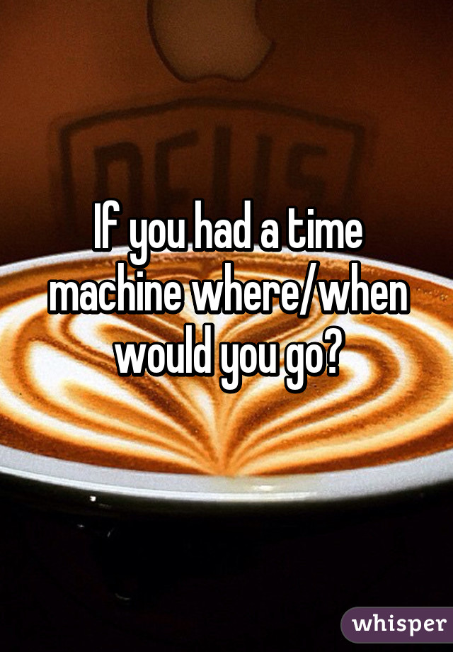 If you had a time machine where/when would you go?
