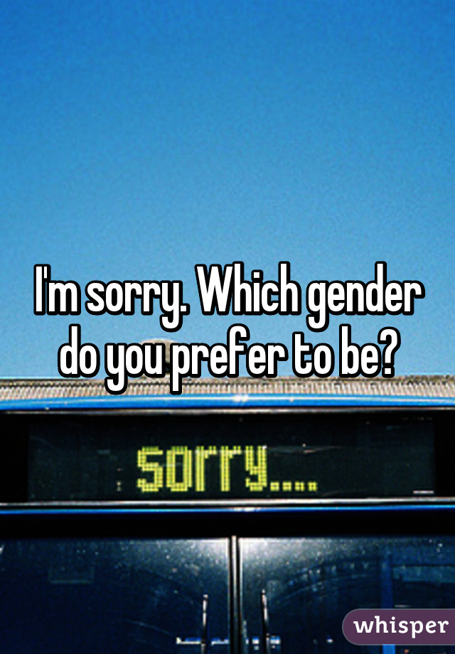 I'm sorry. Which gender do you prefer to be?