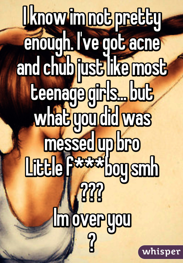 I know im not pretty enough. I've got acne and chub just like most teenage girls... but what you did was messed up bro
Little f***boy smh
😢😦😑
Im over you
👌