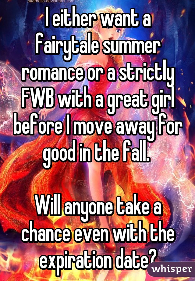 I either want a fairytale summer romance or a strictly FWB with a great girl before I move away for good in the fall. 

Will anyone take a chance even with the expiration date?