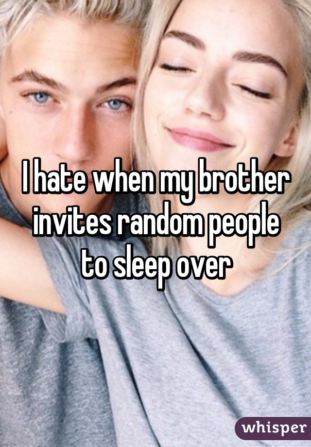 I hate when my brother invites random people to sleep over