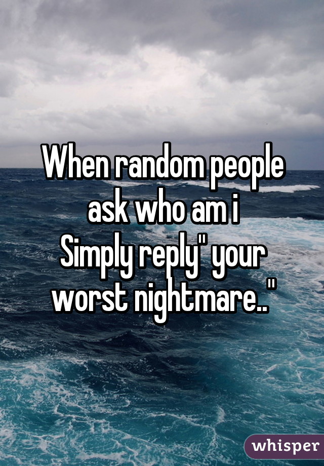 When random people ask who am i
Simply reply" your worst nightmare.."