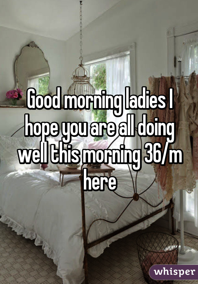 Good morning ladies I hope you are all doing well this morning 36/m here