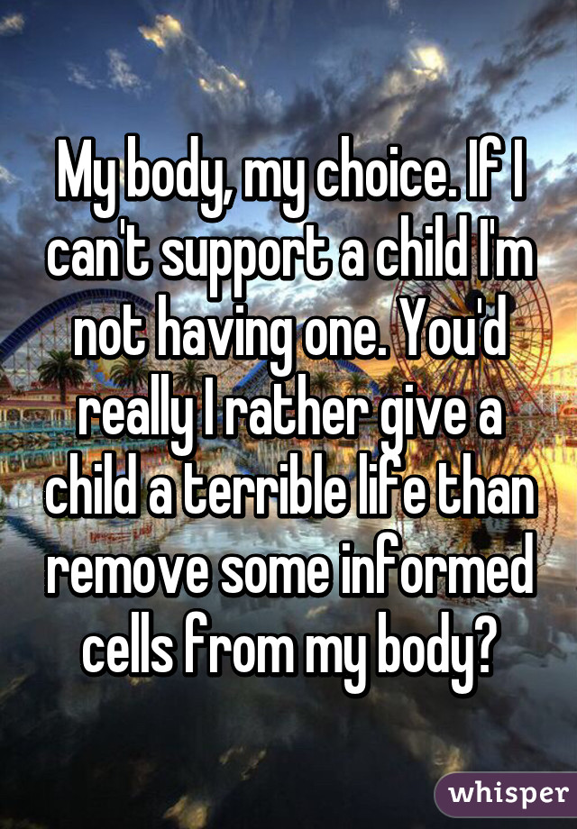 My body, my choice. If I can't support a child I'm not having one. You'd really I rather give a child a terrible life than remove some informed cells from my body?