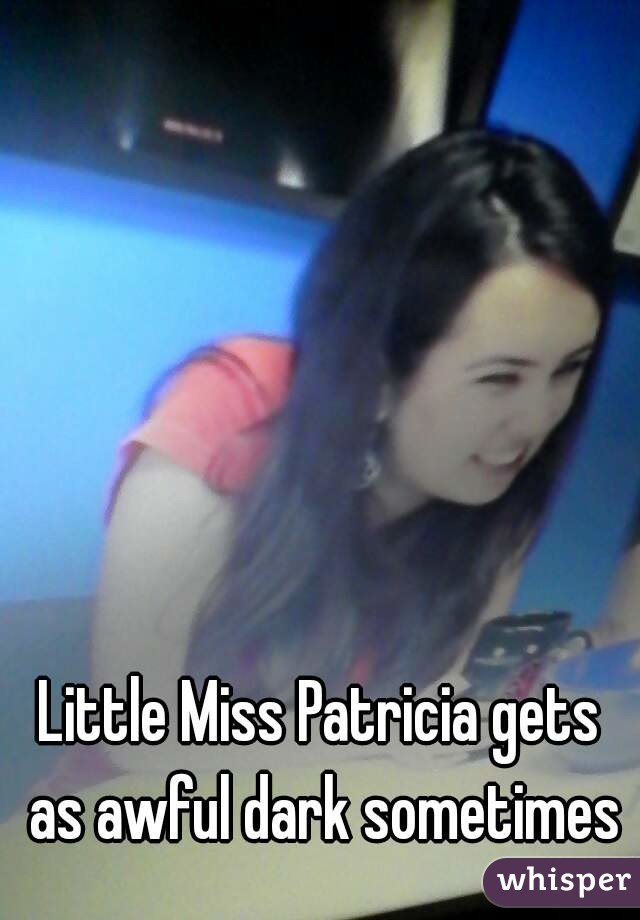 Little Miss Patricia gets as awful dark sometimes