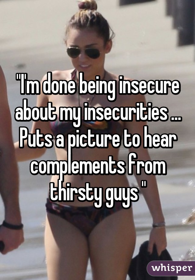 "I'm done being insecure about my insecurities ... Puts a picture to hear complements from thirsty guys "