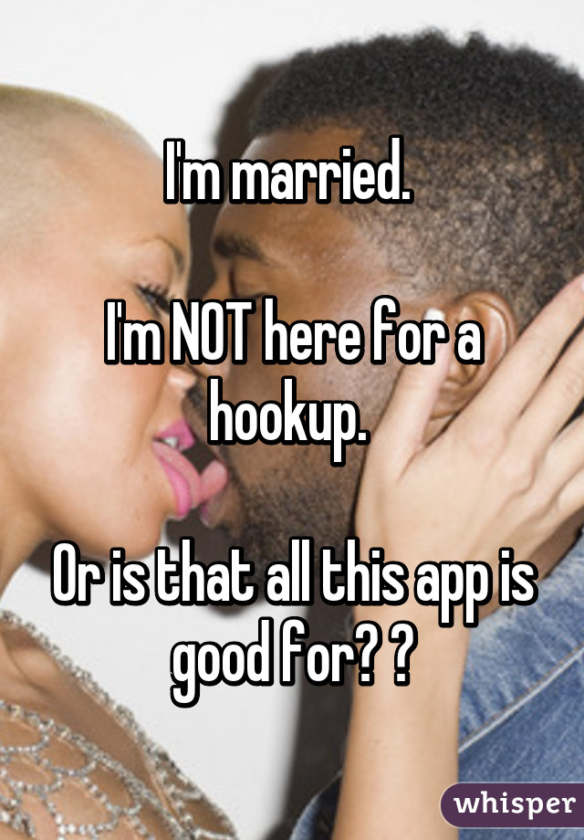 I'm married. 

I'm NOT here for a hookup. 

Or is that all this app is good for? 😒