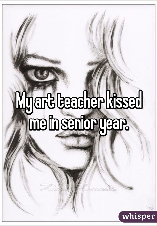 My art teacher kissed me in senior year.