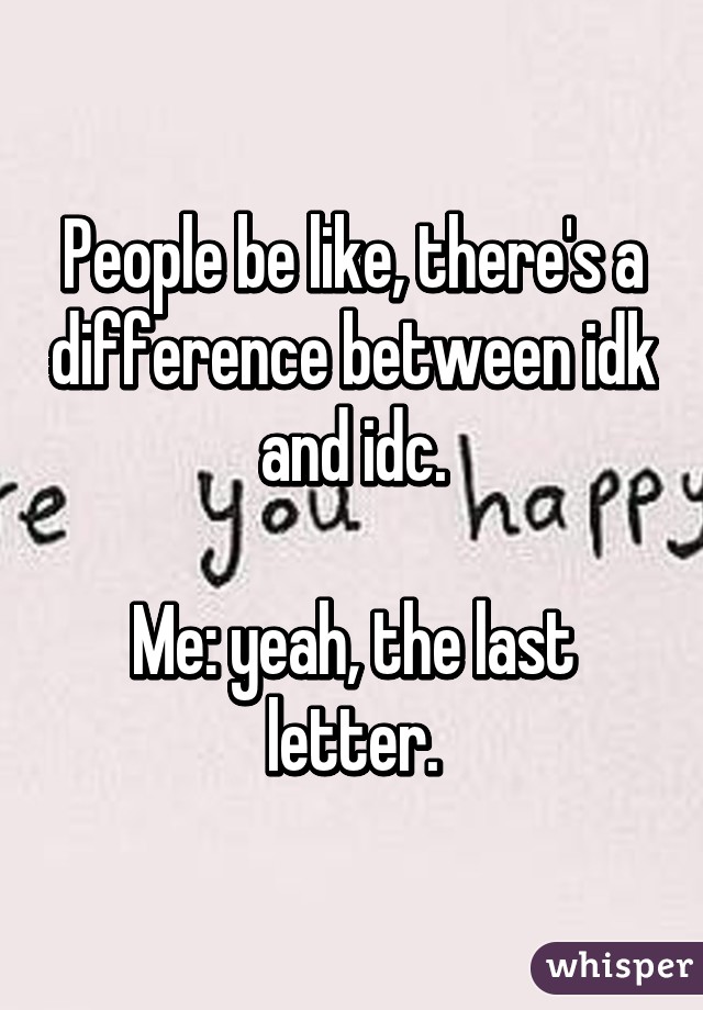 People be like, there's a difference between idk and idc.

Me: yeah, the last letter.