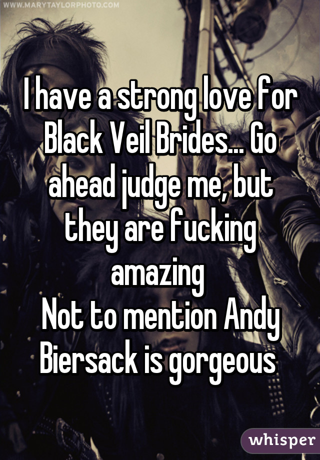 I have a strong love for Black Veil Brides... Go ahead judge me, but they are fucking amazing 
Not to mention Andy Biersack is gorgeous 