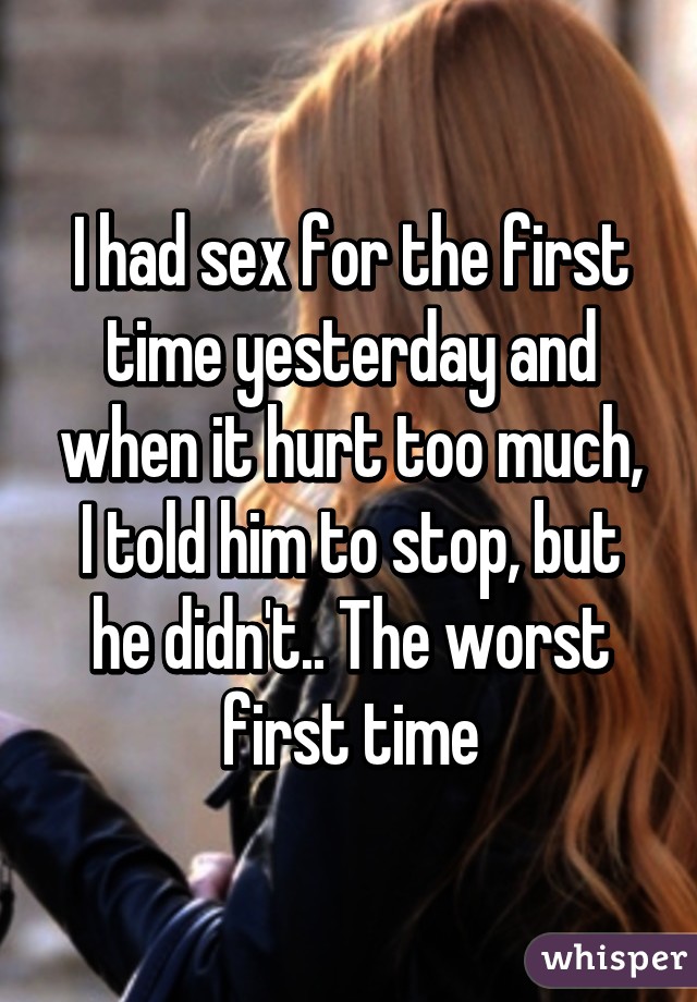 I had sex for the first time yesterday and when it hurt too much, I told him to stop, but he didn't.. The worst first time