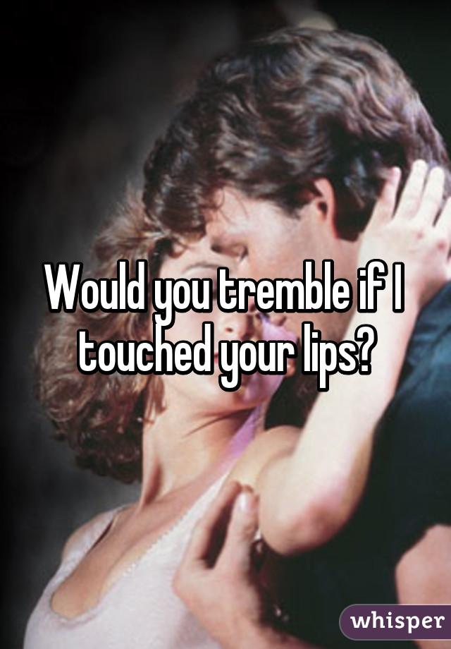 Would you tremble if I 
touched your lips?