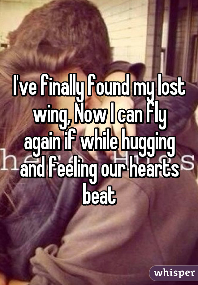 I've finally found my lost wing, Now I can fly again if while hugging and feeling our hearts beat