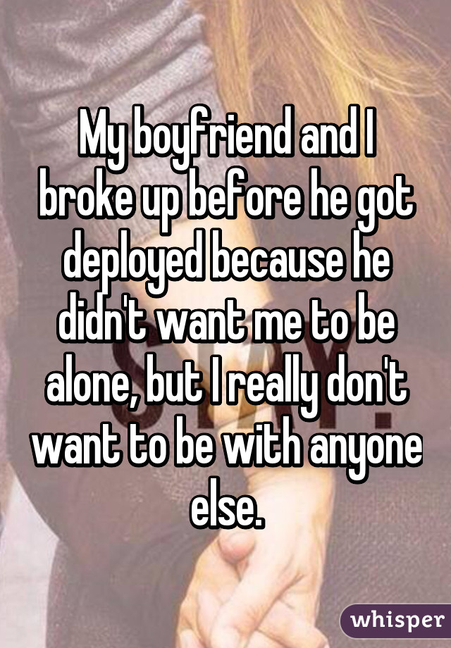 My boyfriend and I broke up before he got deployed because he didn't want me to be alone, but I really don't want to be with anyone else.