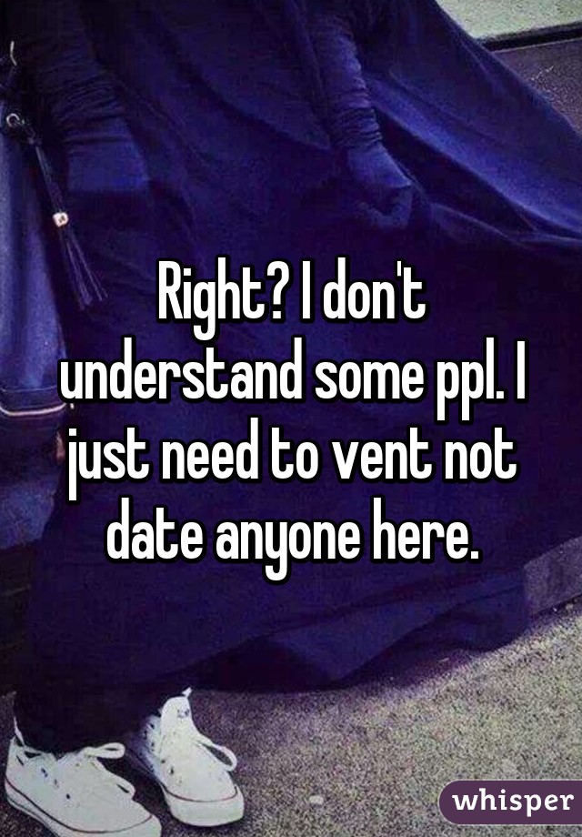 Right? I don't understand some ppl. I just need to vent not date anyone here.