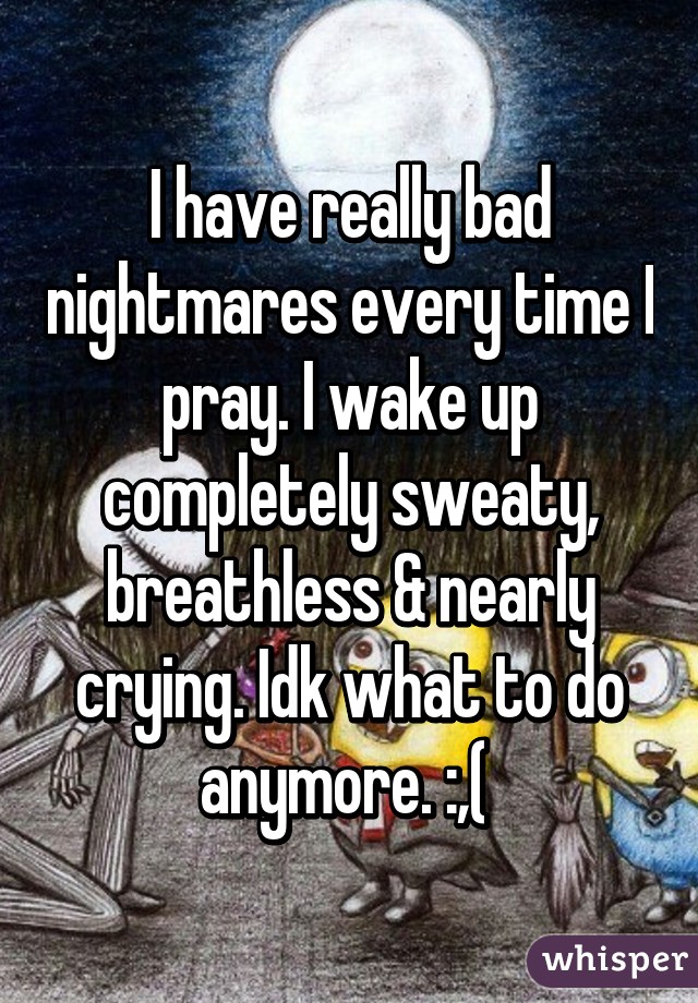 I have really bad nightmares every time I pray. I wake up completely sweaty, breathless & nearly crying. Idk what to do anymore. :,( 