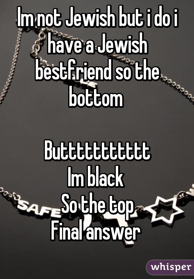 Im not Jewish but i do i have a Jewish bestfriend so the bottom 

Buttttttttttt
Im black 
So the top
Final answer 
