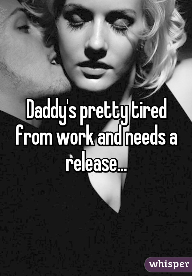 Daddy's pretty tired from work and needs a release...