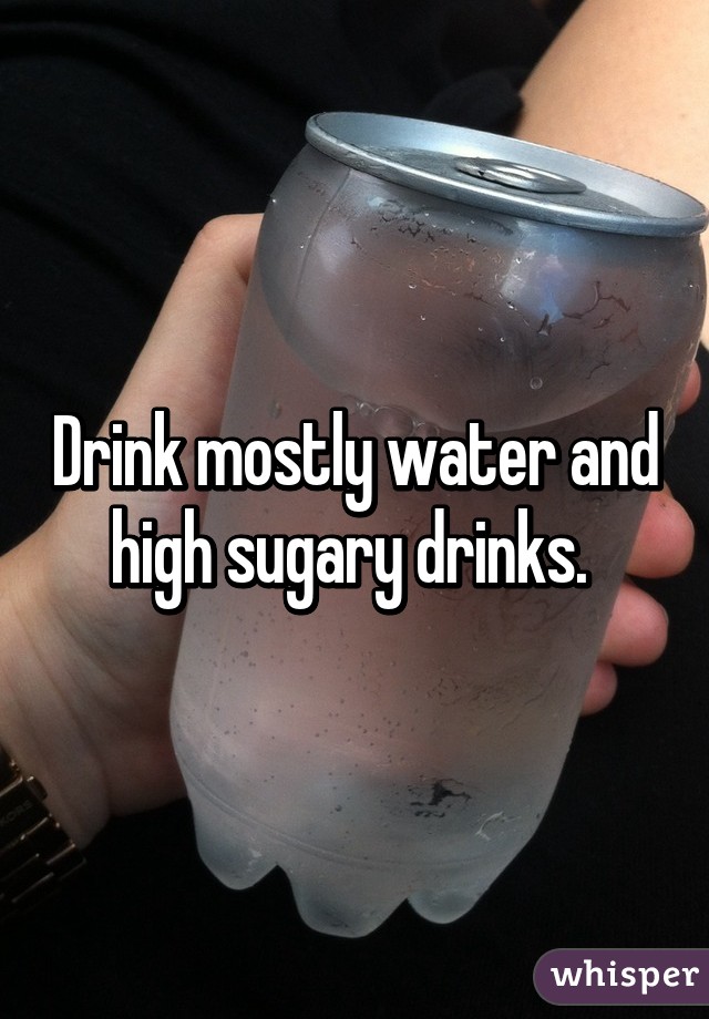 Drink mostly water and high sugary drinks. 