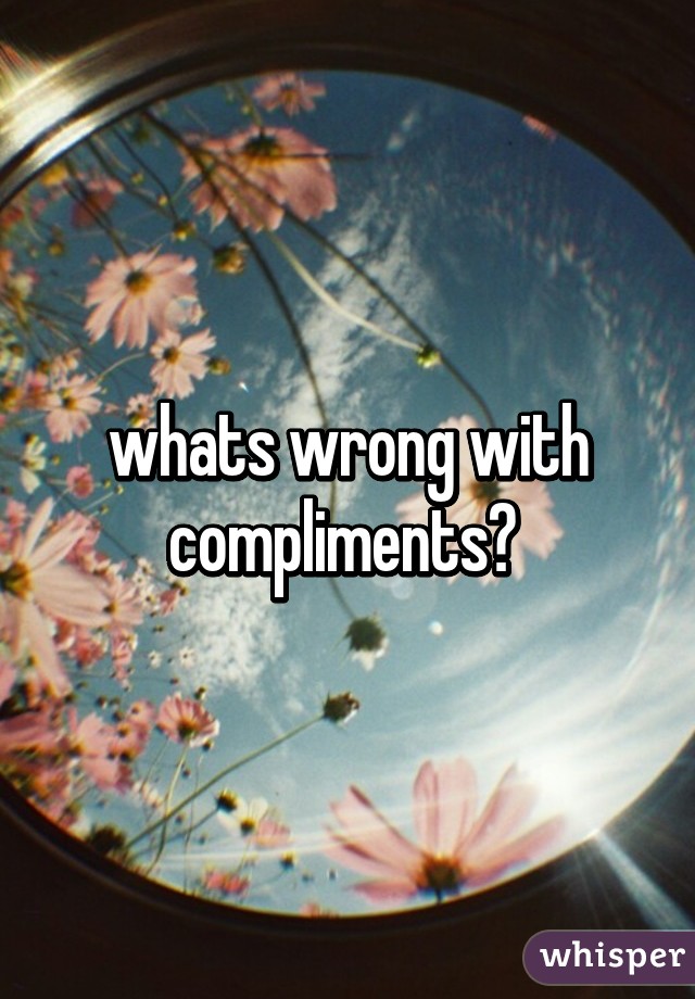 whats wrong with compliments? 