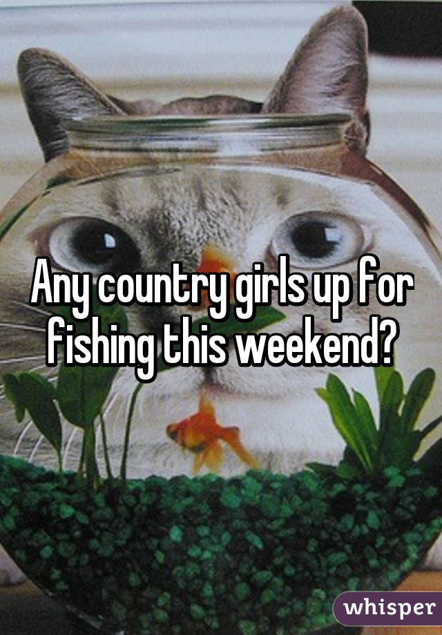 Any country girls up for fishing this weekend?