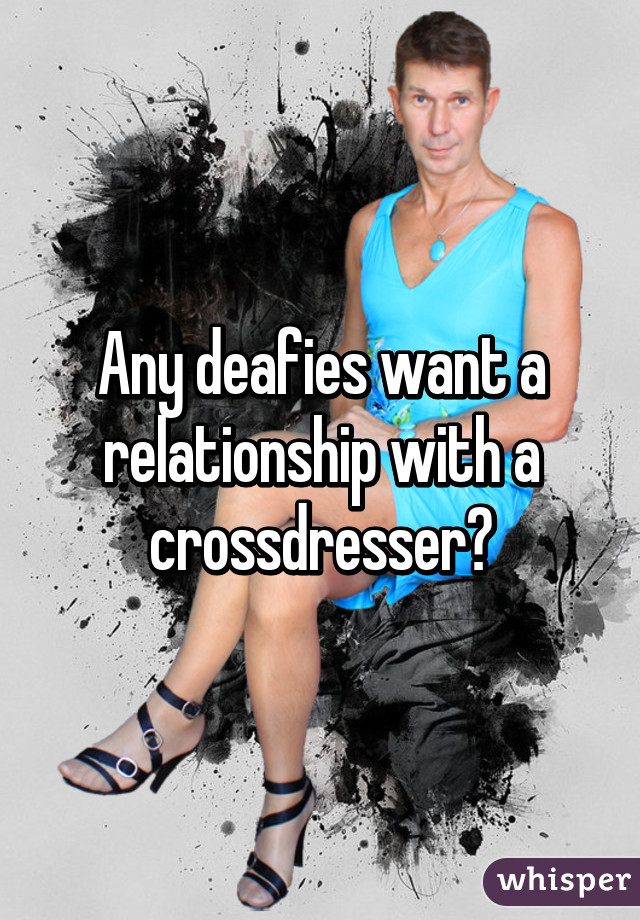 Any deafies want a relationship with a crossdresser?