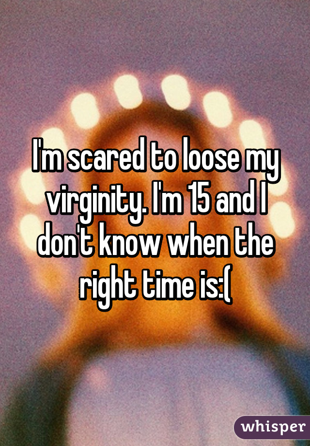 I'm scared to loose my virginity. I'm 15 and I don't know when the right time is:(