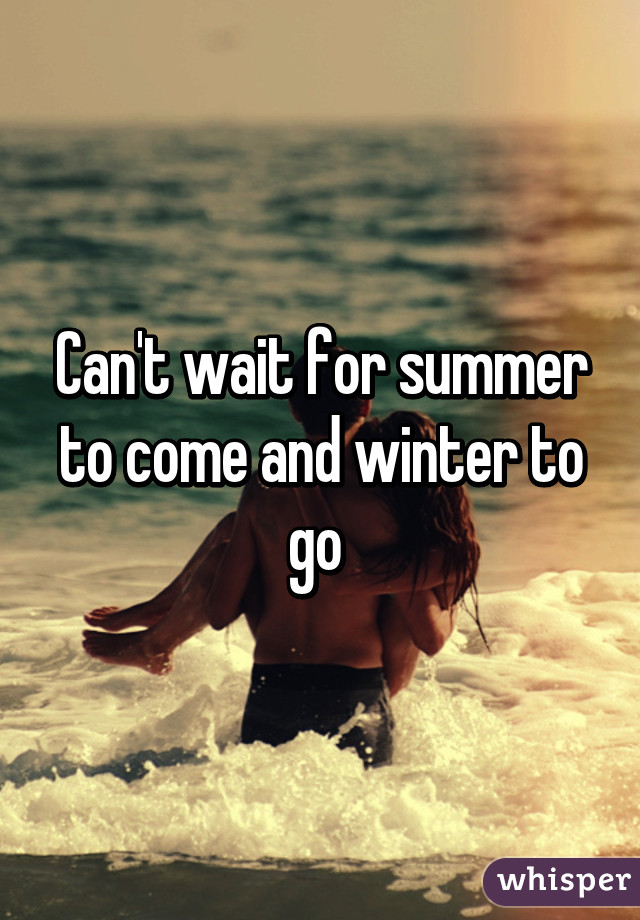 Can't wait for summer to come and winter to go 