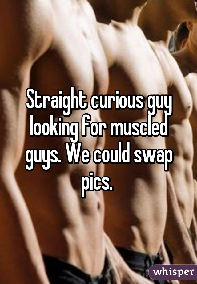 Straight curious guy looking for muscled guys. We could swap pics. 