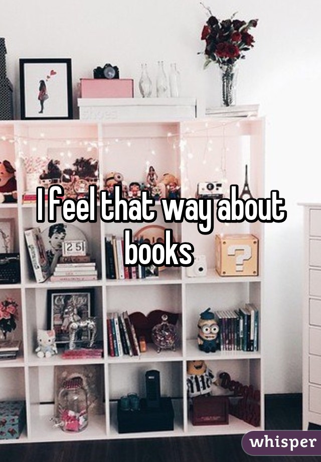 I feel that way about books 