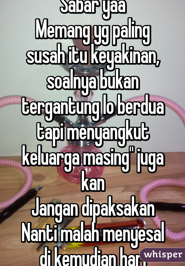 Sabar yaa
Memang yg paling susah itu keyakinan, soalnya bukan tergantung lo berdua tapi menyangkut keluarga masing" juga kan
Jangan dipaksakan
Nanti malah menyesal di kemudian hari