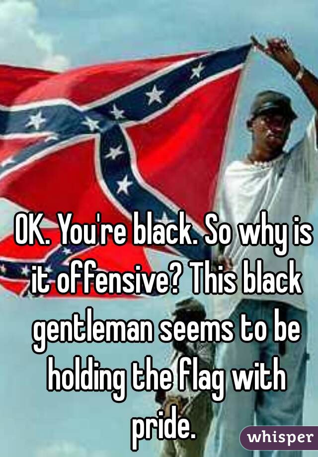 OK. You're black. So why is it offensive? This black gentleman seems to be holding the flag with pride. 