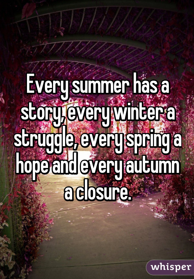 Every summer has a story, every winter a struggle, every spring a hope and every autumn a closure.